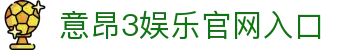 意昂3娱乐官方入口 – 游戏登录地址 – YiAng3 Entertainment